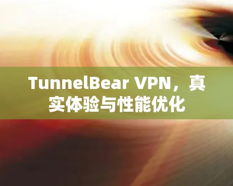 TunnelBear VPN，真实体验与性能优化