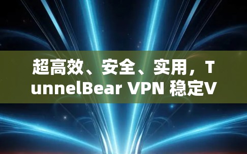 超高效、安全、实用，TunnelBear VPN 稳定VPN体验