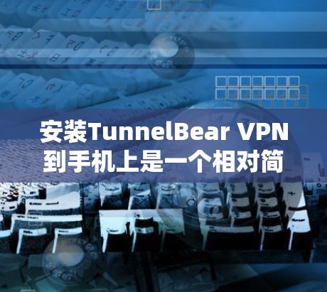 安装TunnelBear VPN到手机上是一个相对简单的过程，但为了确保正常运行，建议按照以下步骤操作
