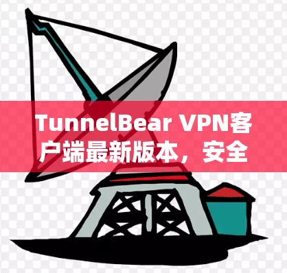 TunnelBear VPN客户端最新版本,安全、高效、易用的VPN解决方案 TunnelBear VPN客户端最新版本,安全、高效、易用的VPN解决方案