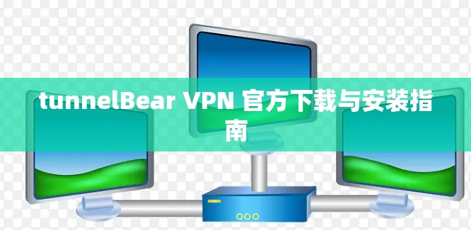tunnelBear VPN 官方下载与安装指南 tunnelBear VPN 官方下载与安装指南