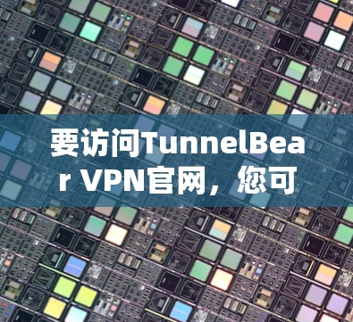 要访问TunnelBear VPN官网，您可以按照以下步骤操作