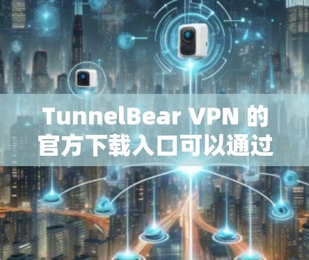 TunnelBear VPN 的官方下载入口可以通过以下方式访问