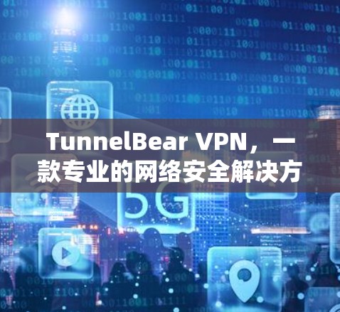 TunnelBear VPN,一款专业的网络安全解决方案 TunnelBear VPN,一款专业的网络安全解决方案