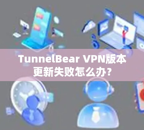 TunnelBear VPN版本更新失败怎么办？