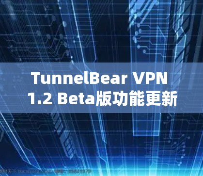 TunnelBear VPN 1.2 Beta版功能更新及使用指南