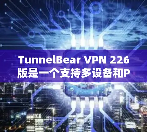 TunnelBear VPN 226版是一个支持多设备和PC的VPN工具,提供多种协议和用户体验。以下是获取和安装的具体步骤 TunnelBear VPN 226版是一个支持多设备和PC的VPN工具,提供多种协议和用户体验。以下是获取和安装的具体步骤