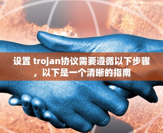 设置 trojan协议需要遵循以下步骤,以下是一个清晰的指南 设置 trojan协议需要遵循以下步骤,以下是一个清晰的指南