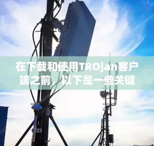 在下载和使用TROjan客户端之前,以下是一些关键步骤和注意事项 在下载和使用TROjan客户端之前,以下是一些关键步骤和注意事项