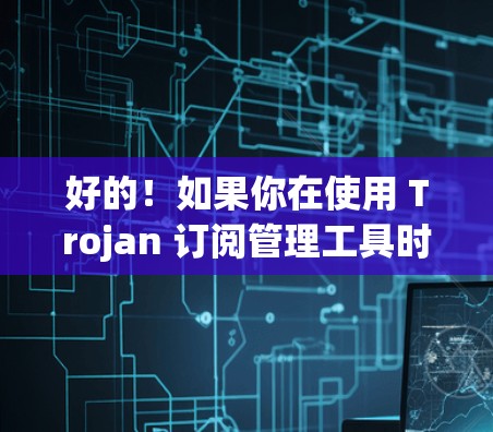 好的！如果你在使用 Trojan 订阅管理工具时遇到了导入或删除某个订阅的问题，可以告诉我具体的步骤或问题描述，我会尽力帮助你。以下是一些常见的操作步骤，可以为你提供指导