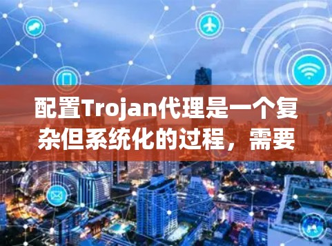 配置Trojan代理是一个复杂但系统化的过程，需要遵循以下步骤以确保代理能够正确连接到远程服务器和本地机器。以下是一个详细的步骤指南