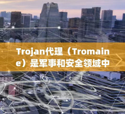 Trojan代理（Tromaine）是军事和安全领域中一个重要的概念，主要用于对抗远程武器系统。以下是关于Trojan代理的详细分析