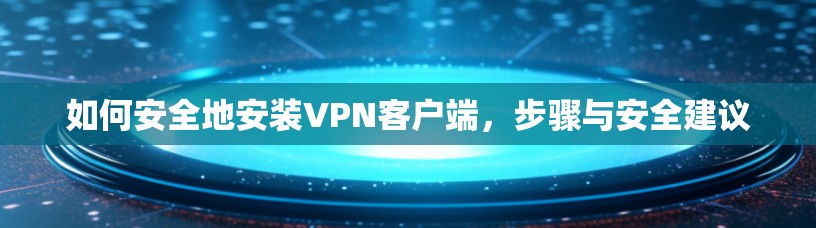 如何安全地安装VPN客户端，步骤与安全建议