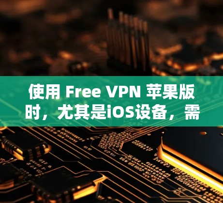 使用 Free VPN 苹果版时，尤其是iOS设备，需要注意以下几点以确保正常连接和使用