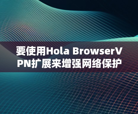 要使用Hola BrowserVPN扩展来增强网络保护，可以按照以下步骤进行
