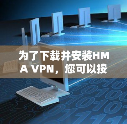 为了下载并安装HMA VPN，您可以按照以下步骤进行操作