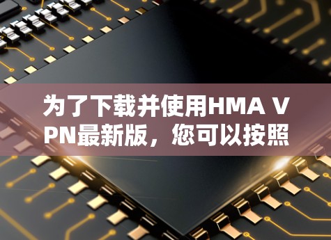 为了下载并使用HMA VPN最新版，您可以按照以下步骤进行