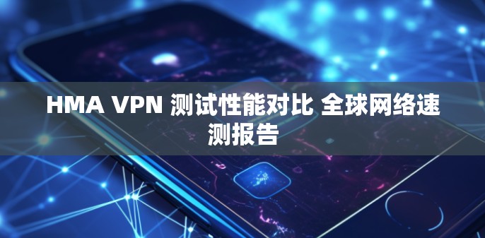 HMA VPN 测试性能对比 全球网络速测报告