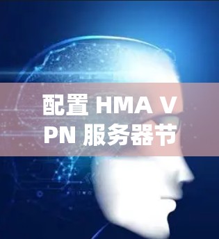 配置 HMA VPN 服务器节点是一个系统工程，涉及多个步骤，确保服务器与云服务器的连接高效可靠。以下是一个详细的步骤指南