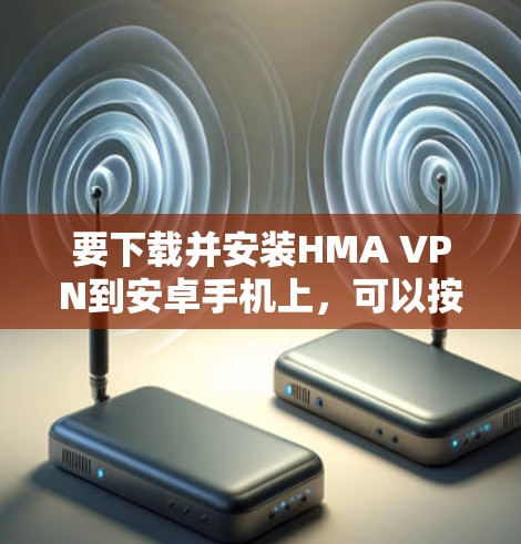 要下载并安装HMA VPN到安卓手机上，可以按照以下步骤进行
