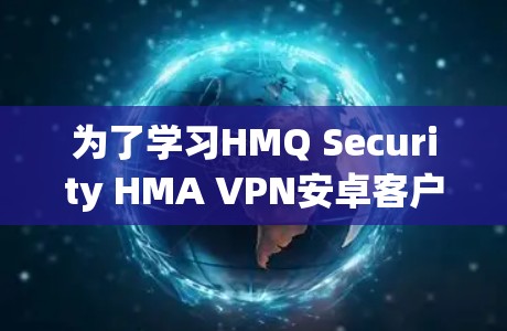为了学习HMQ Security HMA VPN安卓客户端的使用，以下是一步步的指南