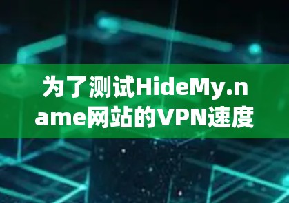 为了测试HideMy.name网站的VPN速度，您可以按照以下步骤操作