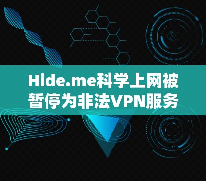 Hide.me科学上网被暂停为非法VPN服务，主要因技术问题和法律风险。以下是其关键信息及分析