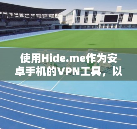 使用Hide.me作为安卓手机的VPN工具,以下是逐步指南