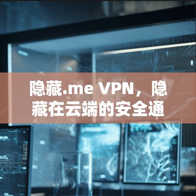 隐藏.me VPN，隐藏在云端的安全通信通道