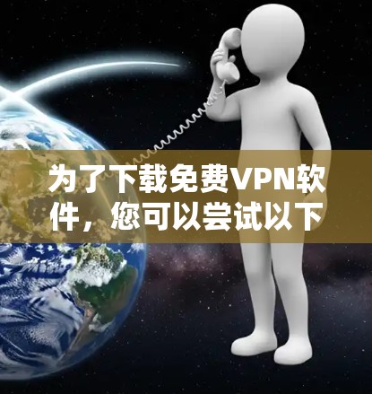 为了下载免费VPN软件，您可以尝试以下方法