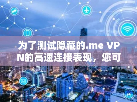 为了测试隐藏的.me VPN的高速连接表现,您可以按照以下步骤进行