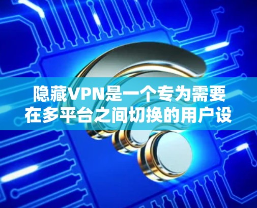 隐藏VPN是一个专为需要在多平台之间切换的用户设计的服务，尤其适合喜欢隐私和安全的用户。以下是对隐藏VPN的详细介绍
