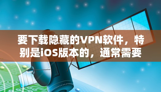 要下载隐藏的VPN软件,特别是iOS版本的,通常需要一些步骤。以下是一个详细的步骤指南