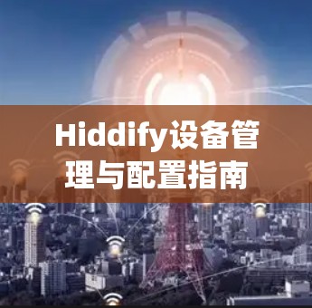 Hiddify设备管理与配置指南