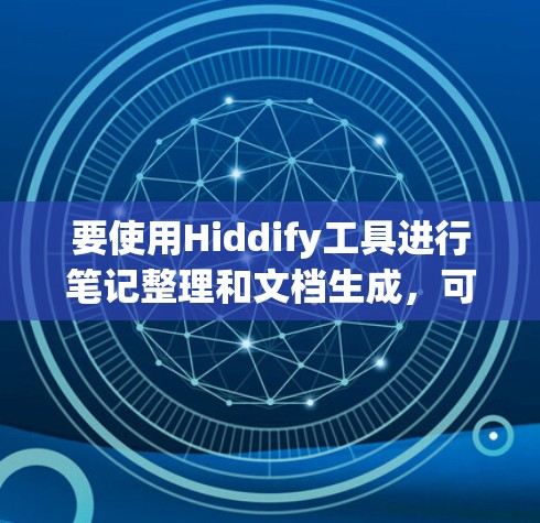 要使用Hiddify工具进行笔记整理和文档生成,可以按照以下步骤操作