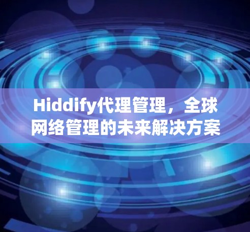 Hiddify代理管理,全球网络管理的未来解决方案