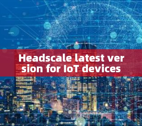 Headscale latest version for IoT devices