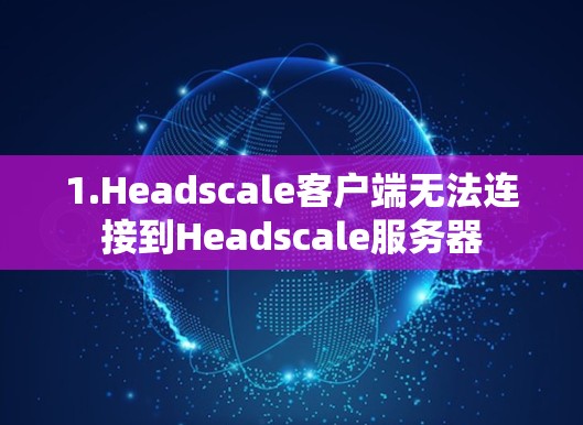 1.Headscale客户端无法连接到Headscale服务器