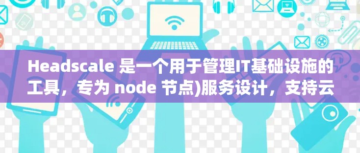 Headscale 是一个用于管理IT基础设施的工具，专为 node 节点)服务设计，支持云服务器、云存储、数据库、容器和其他资源的管理。以下是 Headscale 节点管理的详细介绍
