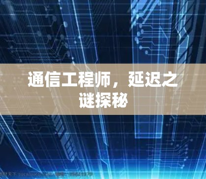 通信工程师,延迟之谜探秘 通信工程师,延迟之谜探秘