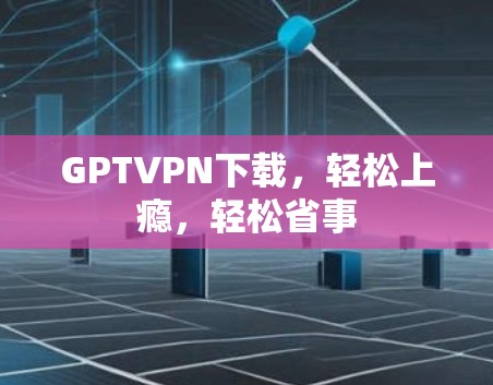 GPTVPN下载，轻松上瘾，轻松省事