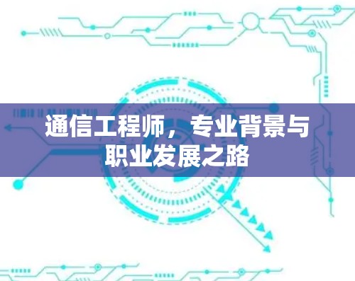 通信工程师,专业背景与职业发展之路 通信工程师,专业背景与职业发展之路