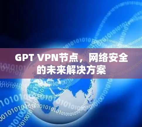 GPT VPN节点,网络安全的未来解决方案 GPT VPN节点,网络安全的未来解决方案