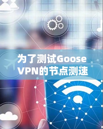 为了测试Goose VPN的节点测速,您可以按照以下步骤进行