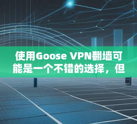 使用Goose VPN翻墙可能是一个不错的选择，但需要综合考虑其稳定性和安全性。以下是对Goose VPN的一些总结和建议
