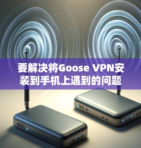 要解决将Goose VPN安装到手机上遇到的问题,可以按照以下步骤进行