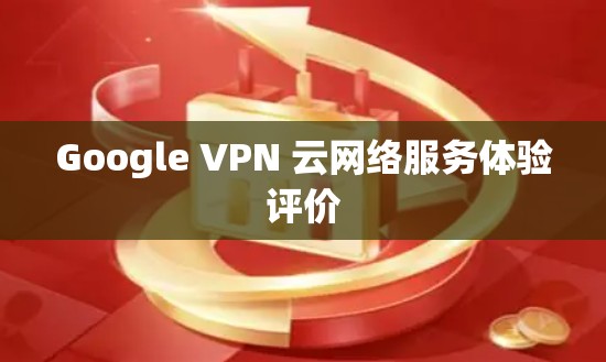 Google VPN 云网络服务体验评价