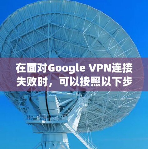 在面对Google VPN连接失败时,可以按照以下步骤进行故障处理