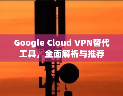 Google Cloud VPN替代工具,全面解析与推荐
