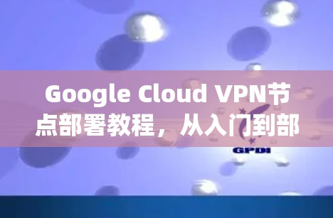Google Cloud VPN节点部署教程，从入门到部署完成